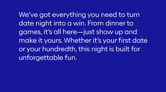 We’ve got everything you need to turn date night into a win. From dinner to games, it’s all here—just show up and make it yours. Whether it’s your first date or your hundredth, this night is built for unforgettable fun.