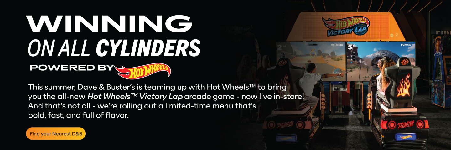 This summer, Dave Buster’s is teaming up with Hot Wheels™ to bring  you the all-new Hot Wheels™ Victory Lap arcade game - now live in-store! And that’s not all - we’re rolling out a limited-time menu that’s  bold, fast, and full of flavor. 