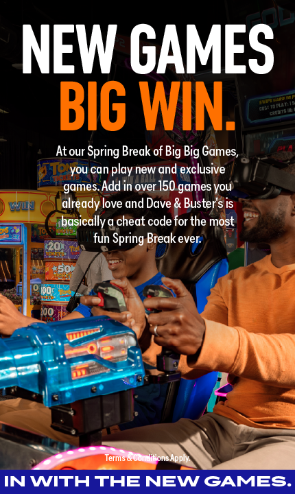 New Games, Big Win. At our Spring Break of Big Big Games, you can play new and exclusive games. Add in over 150 games you already love and Dave & Buster's is basically a cheat code for the most fun Spring Break ever.